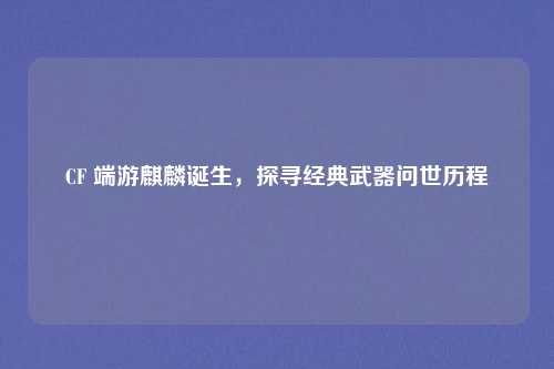 CF 端游麒麟诞生，探寻经典武器问世历程