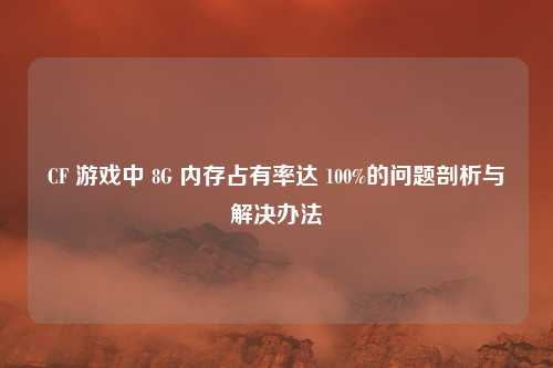 CF 游戏中 8G 内存占有率达 100%的问题剖析与解决办法