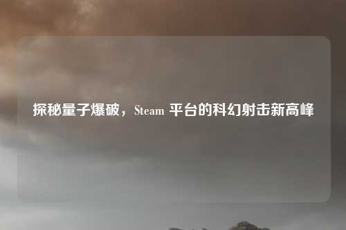 探秘量子爆破，Steam 平台的科幻射击新高峰