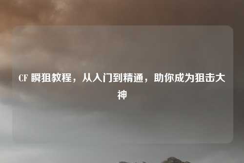 CF 瞬狙教程，从入门到精通，助你成为狙击大神