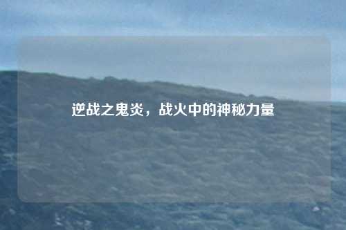 逆战之鬼炎,战火中的神秘力量