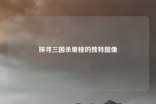 探寻三国杀里桃的独特图像