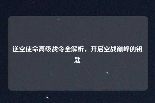 逆空使命高级战令全解析，开启空战巅峰的钥匙