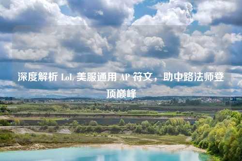 深度解析 LoL 美服通用 AP 符文,助中路法师登顶巅峰