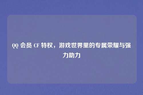 QQ 会员 CF 特权，游戏世界里的专属荣耀与强力助力