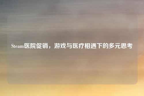 Steam医院促销，游戏与医疗相遇下的多元思考