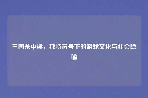三国杀中熊，独特符号下的游戏文化与社会隐喻