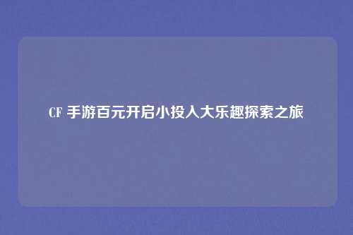 CF 手游百元开启小投入大乐趣探索之旅