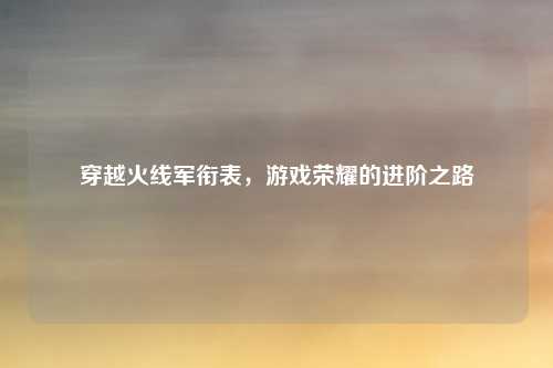 穿越火线军衔表，游戏荣耀的进阶之路
