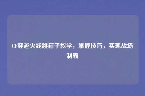 CF穿越火线跳箱子教学，掌握技巧，实现战场制霸