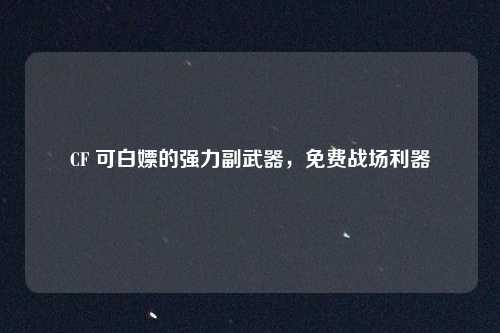CF 可白嫖的强力副武器，免费战场利器