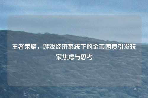 王者荣耀，游戏经济系统下的金币困境引发玩家焦虑与思考