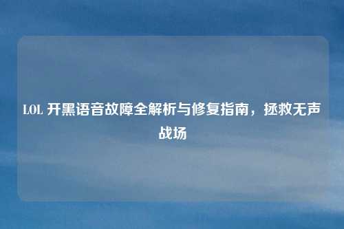 LOL 开黑语音故障全解析与修复指南，拯救无声战场