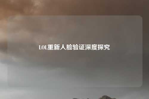 LOL重新人脸验证深度探究