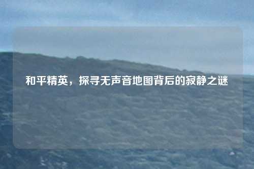 和平精英，探寻无声音地图背后的寂静之谜