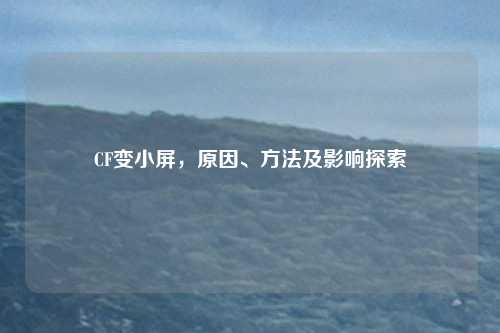 CF变小屏，原因、方法及影响探索