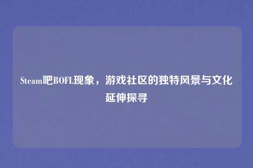 Steam吧BOFL现象,游戏社区的独特风景与文化延伸探寻