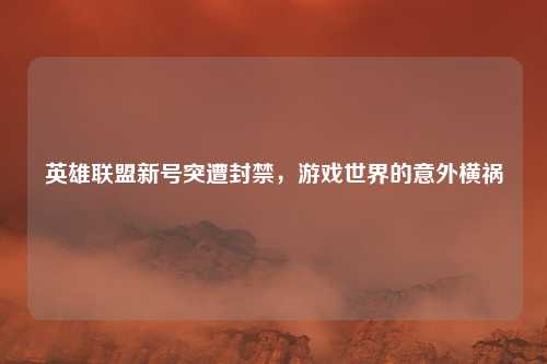 英雄联盟新号突遭封禁，游戏世界的意外横祸