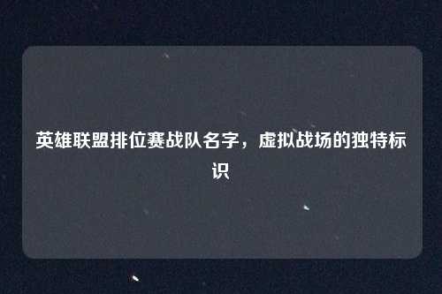 英雄联盟排位赛战队名字，虚拟战场的独特标识