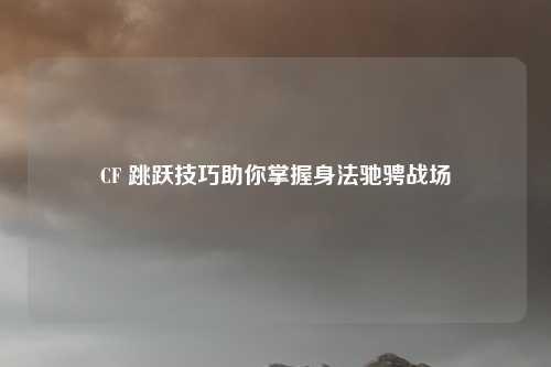 CF 跳跃技巧助你掌握身法驰骋战场