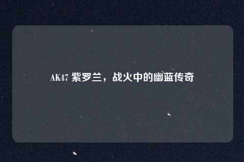 AK47 紫罗兰，战火中的幽蓝传奇