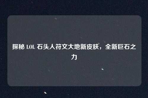 探秘 LOL 石头人符文大地新皮肤，全新巨石之力