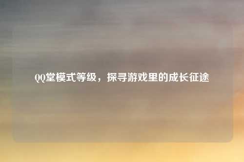 QQ堂模式等级，探寻游戏里的成长征途