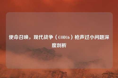 使命召唤,现代战争(COD16)枪声过小问题深度剖析