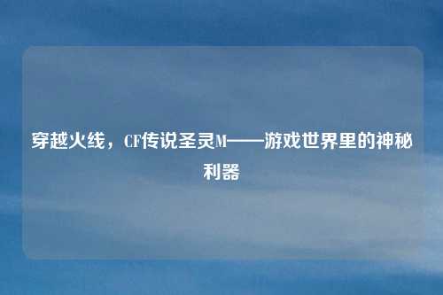 穿越火线，CF传说圣灵M——游戏世界里的神秘利器