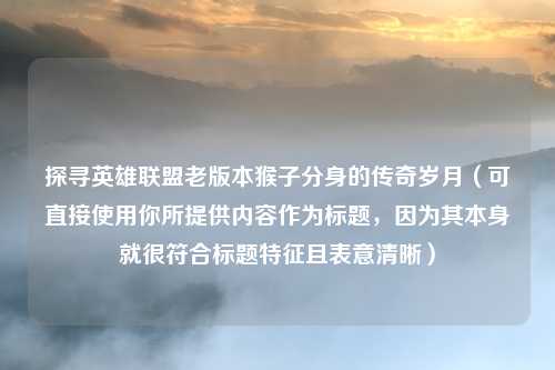 探寻英雄联盟老版本猴子分身的传奇岁月（可直接使用你所提供内容作为标题，因为其本身就很符合标题特征且表意清晰）