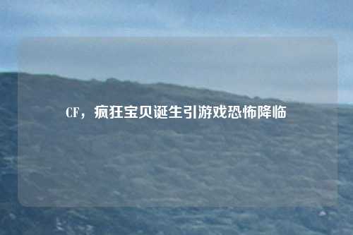 CF，疯狂宝贝诞生引游戏恐怖降临