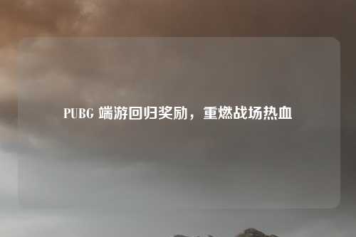 PUBG 端游回归奖励，重燃战场热血
