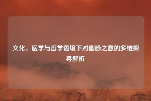 文化、医学与哲学语境下对幽脉之意的多维探寻解析
