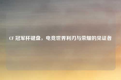 CF 冠军杯键盘，电竞世界利刃与荣耀的见证者