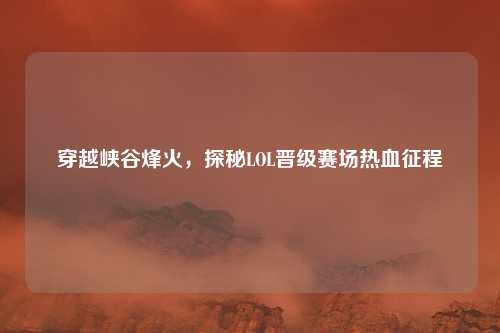穿越峡谷烽火，探秘LOL晋级赛场热血征程