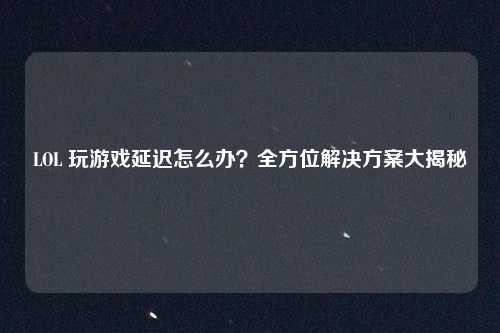 LOL 玩游戏延迟怎么办？全方位解决方案大揭秘