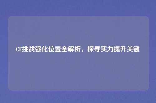 CF挑战强化位置全解析，探寻实力提升关键