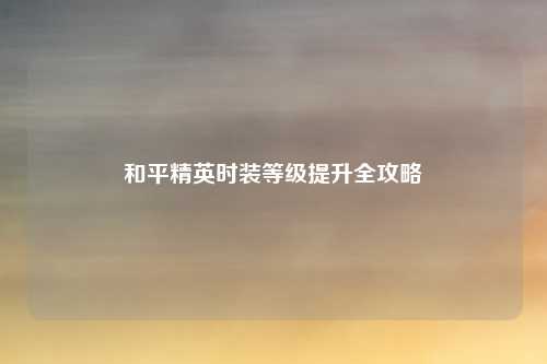 和平精英时装等级提升全攻略