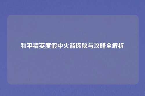 和平精英度假中火箭探秘与攻略全解析