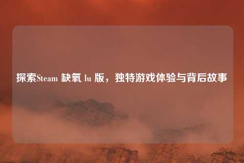 探索Steam 缺氧 lu 版，独特游戏体验与背后故事