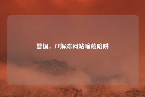 警惕，CF解冻网站暗藏陷阱