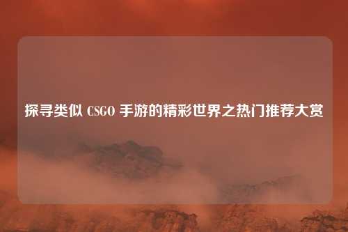 探寻类似 CSGO 手游的精彩世界之热门推荐大赏