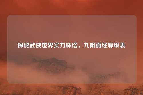 探秘武侠世界实力脉络，九阴真经等级表