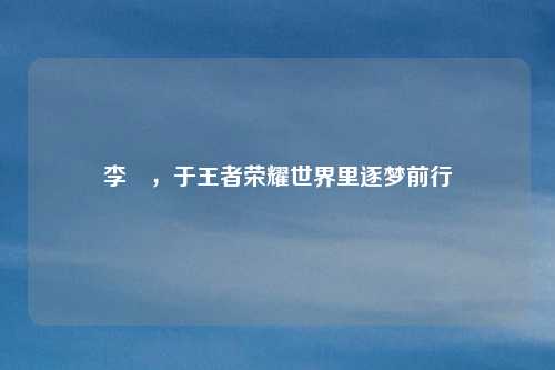 李旻，于王者荣耀世界里逐梦前行