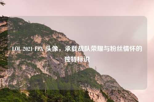 LOL 2021 FPX 头像，承载战队荣耀与粉丝情怀的独特标识