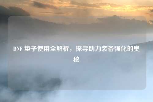 DNF 垫子使用全解析，探寻助力装备强化的奥秘