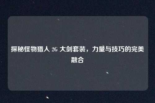 探秘怪物猎人 2G 大剑套装，力量与技巧的完美融合