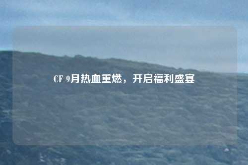 CF 9月热血重燃，开启福利盛宴