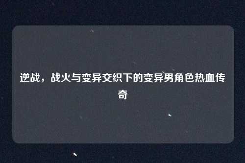 逆战,战火与变异交织下的变异男角色热血传奇