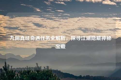 九阴真经奇遇任务全解析,探寻江湖隐藏神秘宝藏
